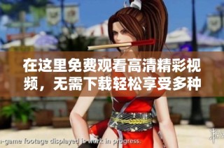 在这里免费观看高清精彩视频，无需下载轻松享受多种内容