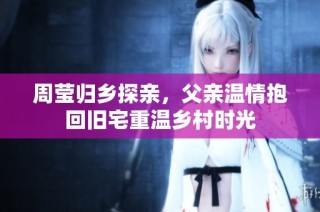 周莹归乡探亲，父亲温情抱回旧宅重温乡村时光