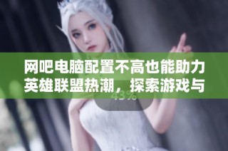 网吧电脑配置不高也能助力英雄联盟热潮，探索游戏与硬件的完美结合