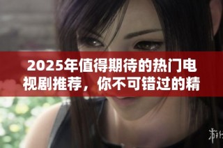 2025年值得期待的热门电视剧推荐，你不可错过的精彩剧集一览