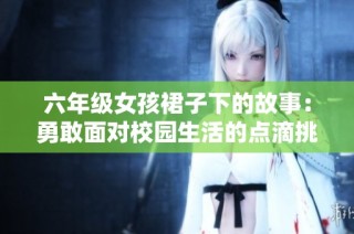 六年级女孩裙子下的故事：勇敢面对校园生活的点滴挑战与感悟
