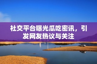 社交平台曝光瓜吃密讯，引发网友热议与关注