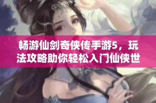 畅游仙剑奇侠传手游5，玩法攻略助你轻松入门仙侠世界