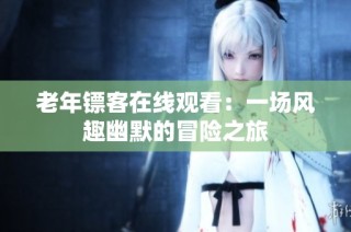 老年镖客在线观看：一场风趣幽默的冒险之旅