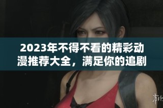 2023年不得不看的精彩动漫推荐大全，满足你的追剧需求
