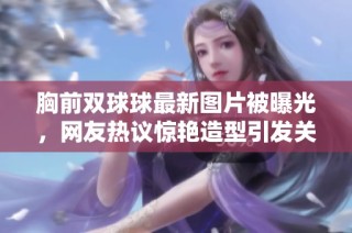 胸前双球球最新图片被曝光，网友热议惊艳造型引发关注