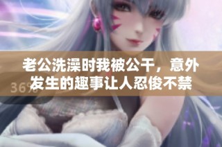 老公洗澡时我被公干，意外发生的趣事让人忍俊不禁