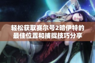 轻松获取赛尔号2暗伊特的最佳位置和捕捉技巧分享