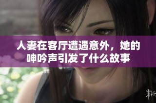 人妻在客厅遭遇意外，她的呻吟声引发了什么故事