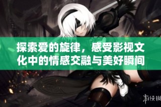 探索爱的旋律，感受影视文化中的情感交融与美好瞬间
