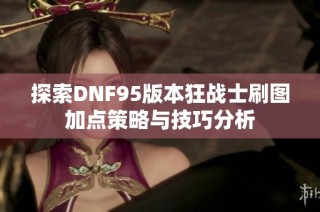 探索DNF95版本狂战士刷图加点策略与技巧分析