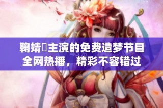 鞠婧祎主演的免费造梦节目全网热播，精彩不容错过