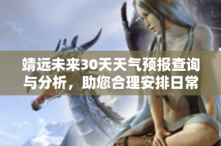 靖远未来30天天气预报查询与分析，助您合理安排日常活动