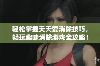 轻松掌握天天爱消除技巧，畅玩趣味消除游戏全攻略！