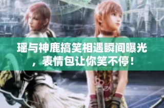 瑶与神鹿搞笑相遇瞬间曝光，表情包让你笑不停！