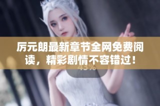 厉元朗最新章节全网免费阅读，精彩剧情不容错过！