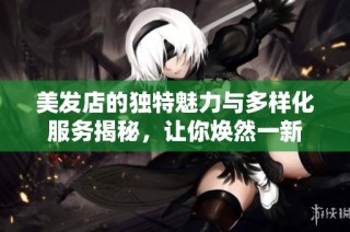 美发店的独特魅力与多样化服务揭秘，让你焕然一新