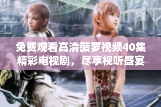 免费观看高清菠萝视频40集精彩电视剧，尽享视听盛宴与感人故事