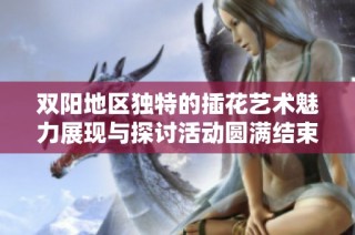 双阳地区独特的插花艺术魅力展现与探讨活动圆满结束