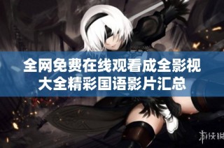 全网免费在线观看成全影视大全精彩国语影片汇总