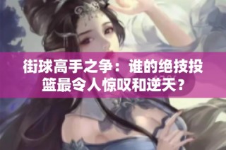 街球高手之争：谁的绝技投篮最令人惊叹和逆天？