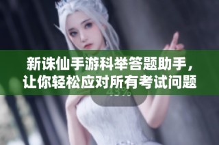 新诛仙手游科举答题助手，让你轻松应对所有考试问题