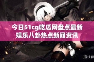 今日51cg吃瓜网盘点最新娱乐八卦热点新闻资讯