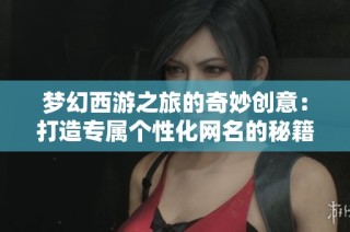梦幻西游之旅的奇妙创意：打造专属个性化网名的秘籍