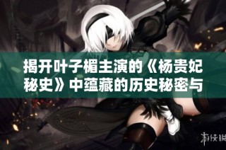 揭开叶子楣主演的《杨贵妃秘史》中蕴藏的历史秘密与爱情纠葛
