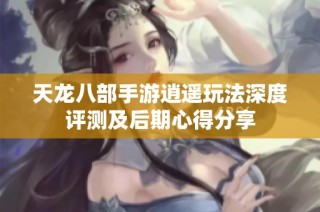 天龙八部手游逍遥玩法深度评测及后期心得分享