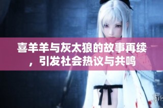 喜羊羊与灰太狼的故事再续，引发社会热议与共鸣