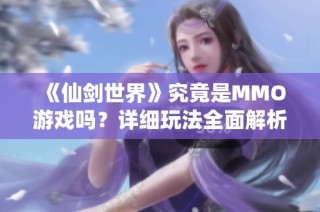 《仙剑世界》究竟是MMO游戏吗？详细玩法全面解析