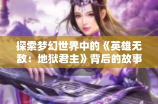 探索梦幻世界中的《英雄无敌：地狱君主》背后的故事与魅力