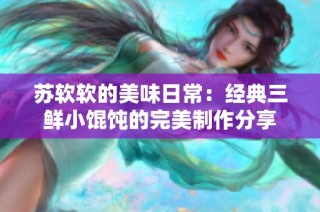苏软软的美味日常：经典三鲜小馄饨的完美制作分享
