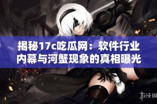 揭秘17c吃瓜网：软件行业内幕与河蟹现象的真相曝光