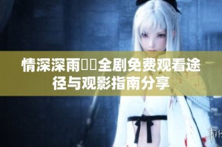 情深深雨濛濛全剧免费观看途径与观影指南分享