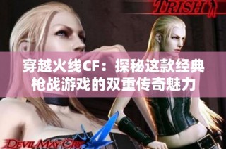 穿越火线CF：探秘这款经典枪战游戏的双重传奇魅力