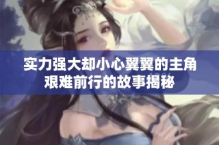 实力强大却小心翼翼的主角艰难前行的故事揭秘