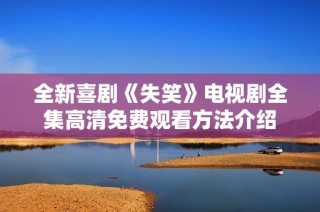 全新喜剧《失笑》电视剧全集高清免费观看方法介绍
