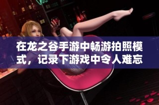 在龙之谷手游中畅游拍照模式，记录下游戏中令人难忘的美丽瞬间与精彩回忆