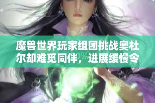 魔兽世界玩家组团挑战奥杜尔却难觅同伴，进展缓慢令人担忧