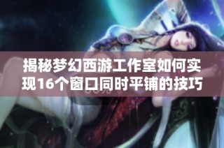 揭秘梦幻西游工作室如何实现16个窗口同时平铺的技巧与策略