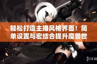 轻松打造主播风格界面！简单设置与宏结合提升魔兽世界画面效果