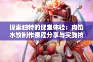 探索独特的课堂体验：肉馅水饺制作课程分享与实践技巧