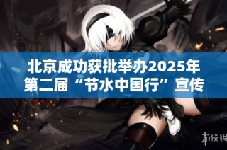 北京成功获批举办2025年第二届“节水中国行”宣传活动