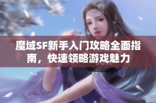 魔域SF新手入门攻略全面指南，快速领略游戏魅力