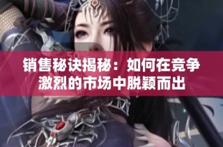 销售秘诀揭秘：如何在竞争激烈的市场中脱颖而出