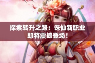 探索转升之路：诛仙新职业即将震撼登场！