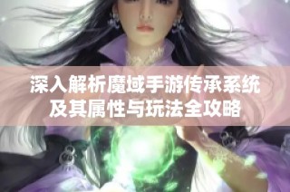 深入解析魔域手游传承系统及其属性与玩法全攻略