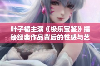 叶子楣主演《极乐宝鉴》揭秘经典作品背后的性感与艺术结合